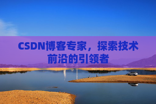 CSDN博客专家，探索技术前沿的引领者
